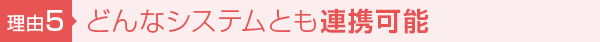 【理由5】どんなシステムとも連携可能