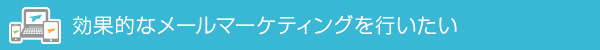 効果的なメールマーケティングをおこないたい
