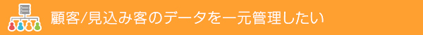 顧客/見込み客のデータを一元管理したい