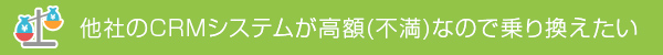 他社のCRMシステムが高額（不満）なので乗り換えたい