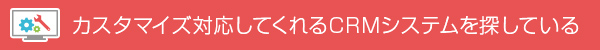 カスタマイズ対応してくれるCRMシステムを探している