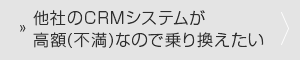 他社のCRMシステムが高額(不満)なので乗り換えたい
