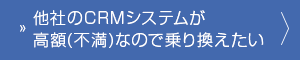 他社のCRMシステムが高額(不満)なので乗り換えたい