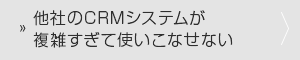 他社のCRMシステムが複雑すぎて使いこなせない