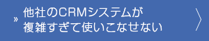 他社のCRMシステムが複雑すぎて使いこなせない