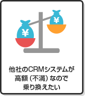 他社のCRMシステムが高額（不満）なので乗り換えたい